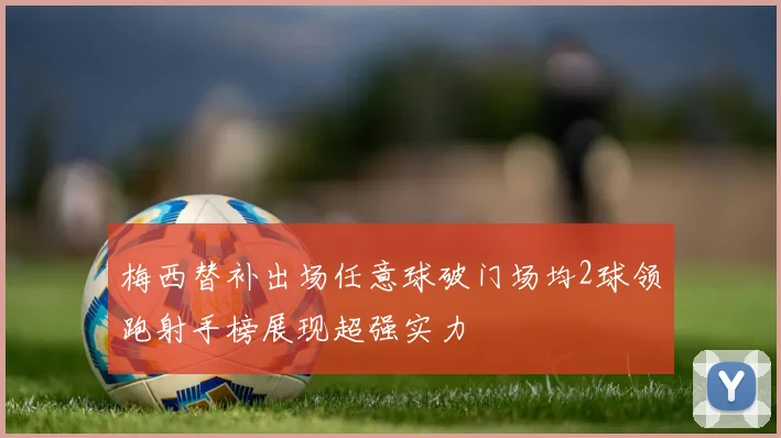 梅西替补出场任意球破门场均2球领跑射手榜展现超强实力