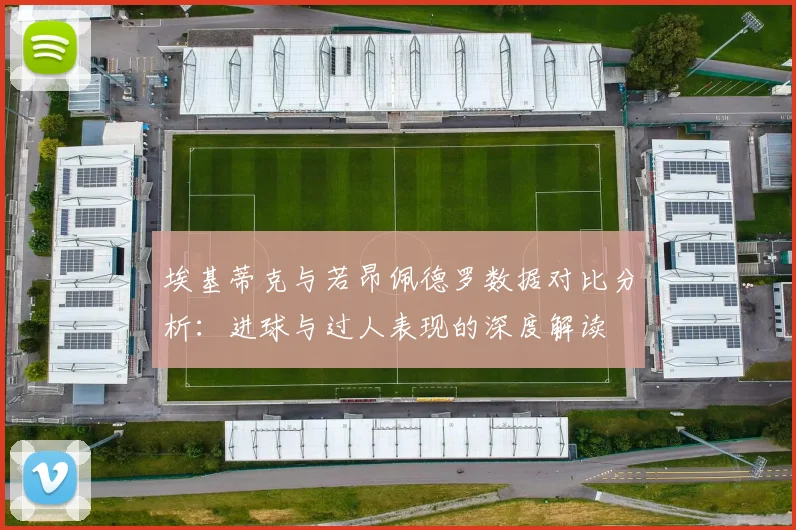 埃基蒂克与若昂佩德罗数据对比分析：进球与过人表现的深度解读