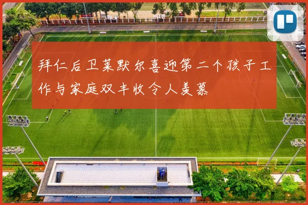 拜仁后卫莱默尔喜迎第二个孩子工作与家庭双丰收令人羡慕