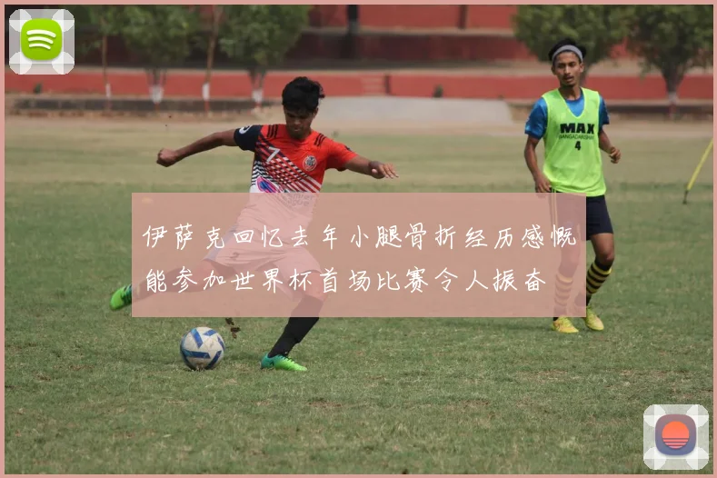 伊萨克回忆去年小腿骨折经历感慨能参加世界杯首场比赛令人振奋