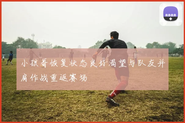 小孩哥恢复状态良好渴望与队友并肩作战重返赛场