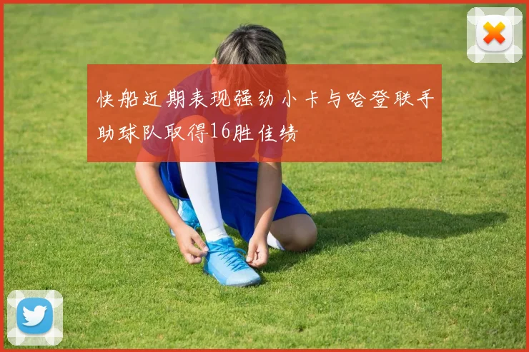 快船近期表现强劲小卡与哈登联手助球队取得16胜佳绩