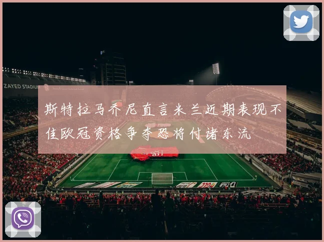 斯特拉马乔尼直言米兰近期表现不佳欧冠资格争夺恐将付诸东流