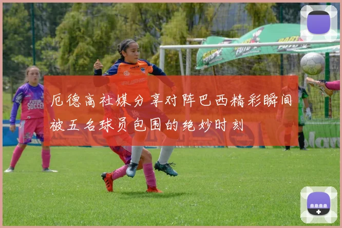 厄德高社媒分享对阵巴西精彩瞬间被五名球员包围的绝妙时刻