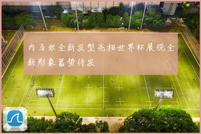 内马尔全新发型亮相世界杯展现全新形象蓄势待发