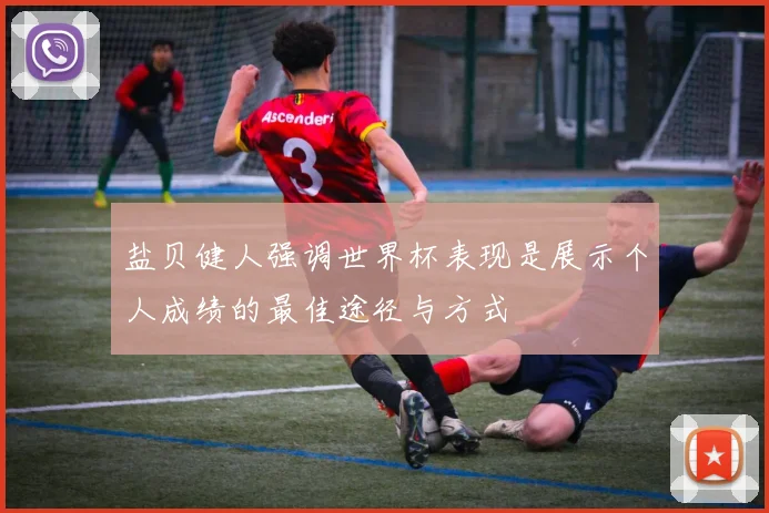 盐贝健人强调世界杯表现是展示个人成绩的最佳途径与方式