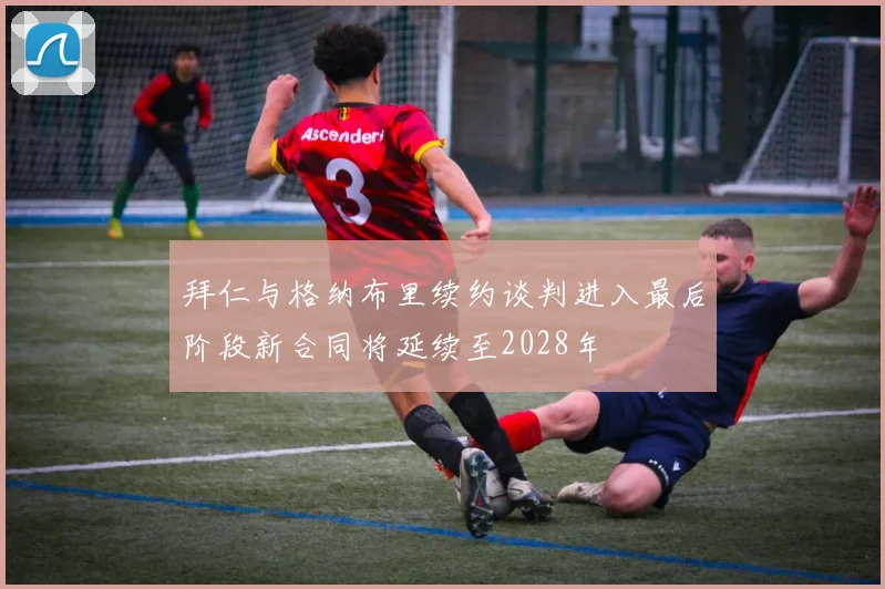 拜仁与格纳布里续约谈判进入最后阶段新合同将延续至2028年