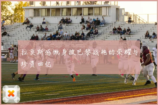 拉莫斯感慨身披巴黎战袍的荣耀与珍贵回忆