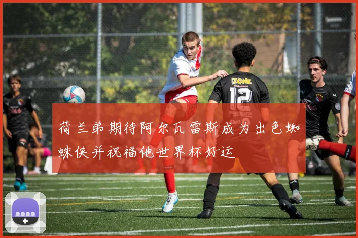 荷兰弟期待阿尔瓦雷斯成为出色蜘蛛侠并祝福他世界杯好运