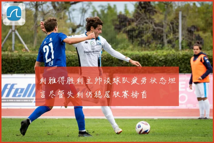 利雅得胜利主帅谈球队疲劳状态坦言尽管失利仍稳居联赛榜首